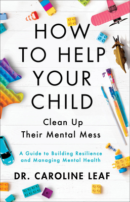 How to Help Your Child Clean Up Their Mental Mess: A Guide to Building Resilience and Managing Mental Health - Leaf, Caroline, Dr.