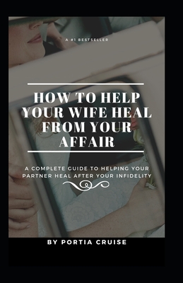 How to Help Your Wife Heal From Your Affair: A Complete Guide to Helping Your Partner Heal After Your Infidelity, Cheating, Unfaithfulness, and Adultery - Cruise, Portia