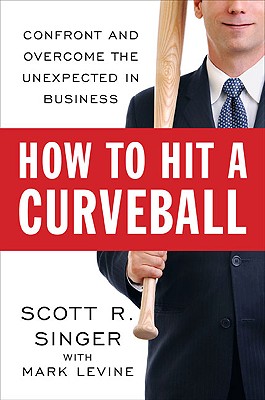 How to Hit a Curveball: Confront and Overcome the Unexpected in Business - Singer, Scott R, and Levine, Mark (Contributions by)