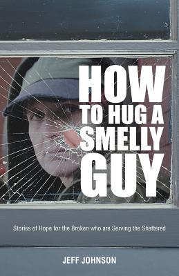 How To Hug A Smelly Guy: Stories of Hope for the Broken Who are Serving the Shattered - Johnson, Jeff