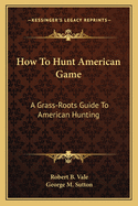 How To Hunt American Game: A Grass-Roots Guide To American Hunting