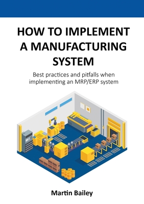 How to implement a manufacturing system: Best practices and pitfalls when implementing an MRP/ERP system - Bailey, Martin