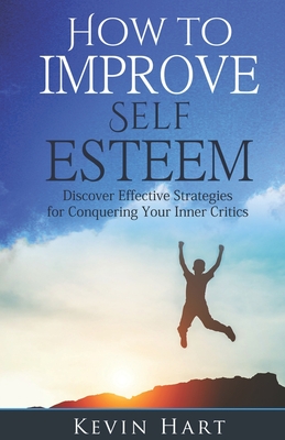 How To Improve Self Esteem: Discover Effective Strategies for Conquering Your Inner Critics - Hart, Kevin