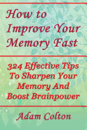 How to Improve Your Memory Fast: 324 Effective Tips to Sharpen Your Memory and Boost Brainpower
