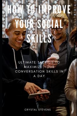 How to Improve Your Social Skills: Ultimate Tatics to Maximize Your Conversation Skills in a Day - Stevens, Crystal