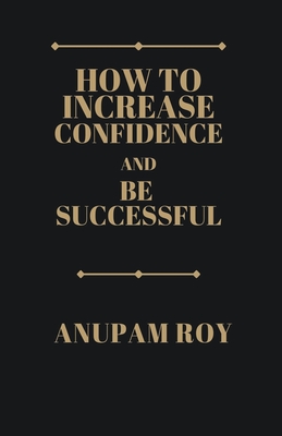 How to Increase Confidence and Be Successful - Roy, Anupam