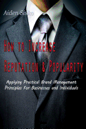How to Increase Reputation and Popularity: : Applying Practical Brand Management Principles for Businesses and Individuals