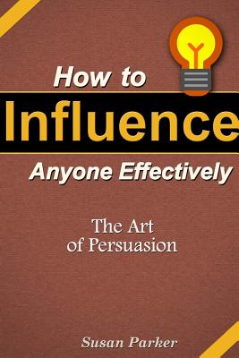 How to Influence Anyone Effectively: The Art of Persuasion - Parker, Susan