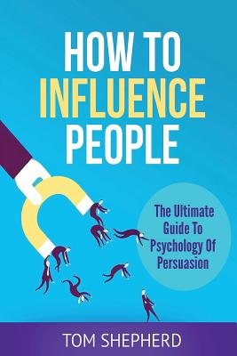 How To Influence People: The Ultimate Guide To Psychology Of Persuasion - Shepherd, Tom