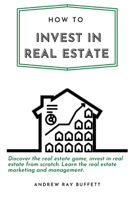 How to invest in Real Estate: Discover the real estate game, invest in real estate from scratch. Learn the real estate marketing and management. - Buffett, Andrew Ray