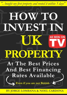 How to Invest In UK Property at The Best Prices and Best Financing Rates - Lombana, Jorge, and Cardona, Noel