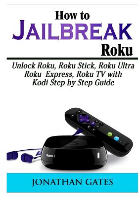 How to Jailbreak Roku: Unlock Roku, Roku Stick, Roku Ultra, Roku Express, Roku TV with Kodi Step by Step Guide - Gates, Jonathan