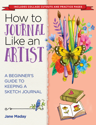 How to Journal Like an Artist: A Guide to Keeping an Illustrated Journal - Maday, Jane