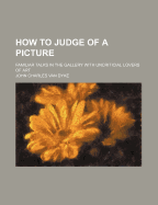 How to Judge of a Picture: Familiar Talks in the Gallery with Uncriticial Lovers of Art (Classic Reprint)