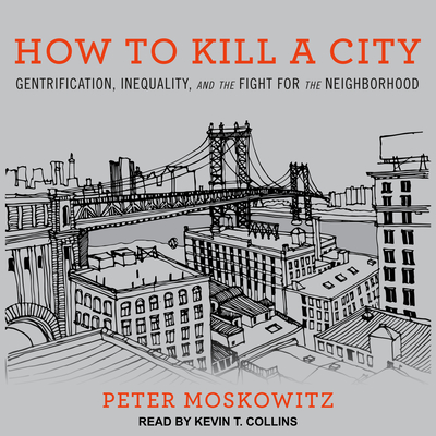 How to Kill a City: Gentrification, Inequality, and the Fight for the Neighborhood - Moskowitz, Peter, MD, and Collins, Kevin T (Narrator)