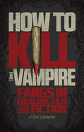How to Kill a Vampire: Fangs in Folklore, Film and Fiction