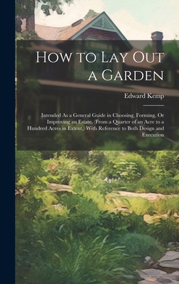 How to Lay Out a Garden: Intended As a General Guide in Choosing, Forming, Or Improving an Estate, (From a Quarter of an Acre to a Hundred Acres in Extent, ) With Reference to Both Design and Execution - Kemp, Edward