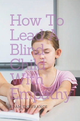 How To Lead a Blind Child With Empathy: (A Guide) - E, Adam