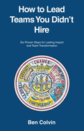 How to Lead Teams You Didn't Hire: Six Proven Steps for Lasting Impact and Team Transformation