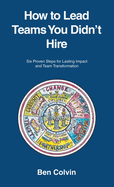 How to Lead Teams You Didn't Hire: Six Proven Steps for Lasting Impact and Team Transformation