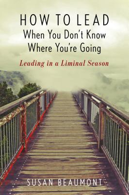 How to Lead When You Don't Know Where You're Going: Leading in a Liminal Season - Beaumont, Susan