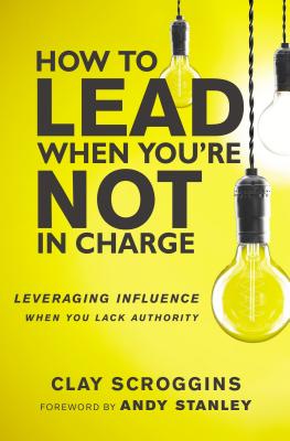 How to Lead When You're Not in Charge: Leveraging Influence When You Lack Authority - Scroggins, Clay, and Stanley, Andy (Foreword by)