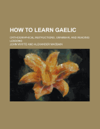 How to Learn Gaelic; Orthographical Instructions, Grammar, and Reading Lessons
