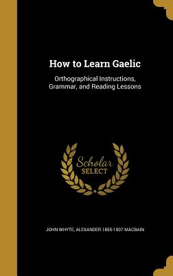 How to Learn Gaelic: Orthographical Instructions, Grammar, and Reading Lessons - Whyte, John, and Macbain, Alexander 1855-1907