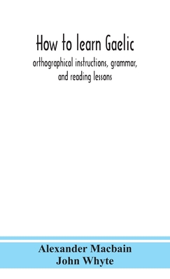 How to learn Gaelic: orthographical instructions, grammar, and reading lessons - Macbain, Alexander, and Whyte, John