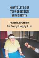 How To Let Go of Your Obsession With Obesity: Practical Guide To Enjoy Happy Life: What Causes Obesity