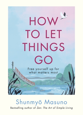 How to Let Things Go: Relinquish Control and Free Yourself Up for What Matters Most - Masuno, Shunmyo
