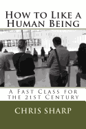 How to Like a Human Being: A Fast Class for the 21st Century - Sharp, Chris