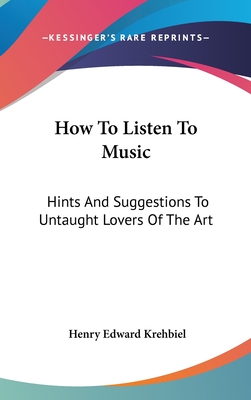 How To Listen To Music: Hints And Suggestions To Untaught Lovers Of The Art - Krehbiel, Henry Edward