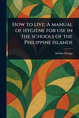 How to Live: A Manual of Hygiene for Use in the Schools of the Philippine Islands - Knapp, Adeline