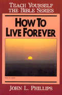 How to Live Forever- Bible Study Guide - Phillips, John, D.Min.