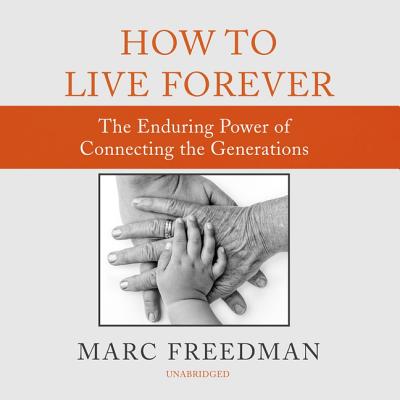 How to Live Forever: The Enduring Power of Connecting the Generations - Freedman, Marc, and James, Lloyd (Read by)