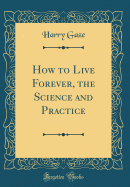 How to Live Forever, the Science and Practice (Classic Reprint)