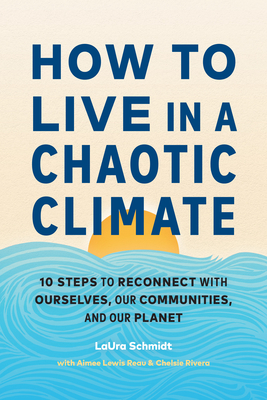How to Live in a Chaotic Climate: 10 Steps to Reconnect with Ourselves, Our Communities, and Our Planet - Schmidt, Laura, and Lewis Reau, Aimee, and Rivera, Chelsie