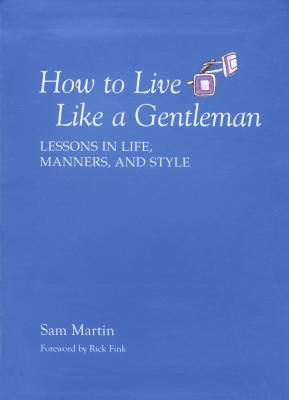 How to Live Like a Gentleman: Lessons in Life, Manners, and Style - Martin, Sam