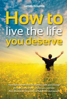 How to Live the Life You Deserve: The Inspiring True Story of a Family's Faith and Courage Through Many of Life's Challenges, and How They Discovered the Secrets of Happiness and Success - Koumis, James, and Newton, Chris (Editor)