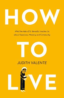 How to Live: What the Rule of St. Benedict Teaches Us About Happiness, Meaning, and Community - Valente, Judith