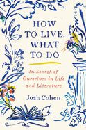 How to Live. What to Do: In Search of Ourselves in Life and Literature