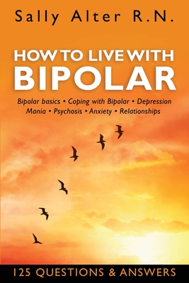 How to Live with Bipolar: Bipolar Basics - Coping with Bipolar - Depression - Mania - Psychosis - Anxiety - Relationships - Alter, Sally