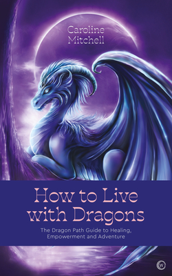 How to Live with Dragons: The Dragon Path Guide to Healing, Empowerment and Adventure - Mitchell, Caroline