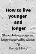 How to Live Younger and Longer: 16 ways to live younger and longer supported by Science