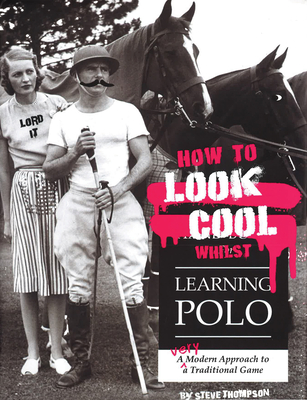 How to Look Cool Whilst Learning Polo: A Very Modern Approach to a Traditional Game - Thompson, Steve