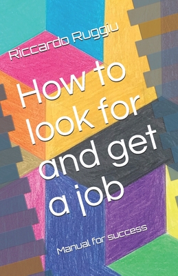 How to look for and get a job: Manual for success - Ruggiu, Riccardo