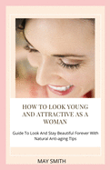 How to Look Young and Attractive as a Woman: Guide To Look And Stay Beautiful Forever With Natural Anti-aging Tips