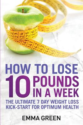How to Lose 10 Pounds in A Week: The Ultimate 7 Day Weight Loss Kick-Start for Optimum Health - Green, Emma