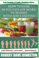 How to Lose 30 Pounds (or More) in 30 Days with Juice Fasting: How to Lose Weight Fast, Keep It Off & Renew the Mind, Body & Spirit Through Fasting, Smart Eating & Practical Spirituality